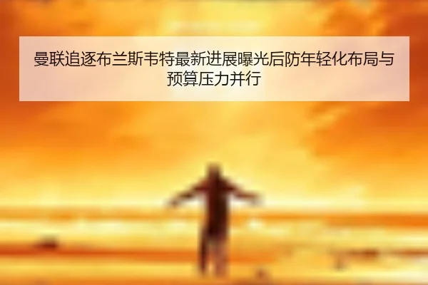 曼联追逐布兰斯韦特最新进展曝光后防年轻化布局与预算压力并行